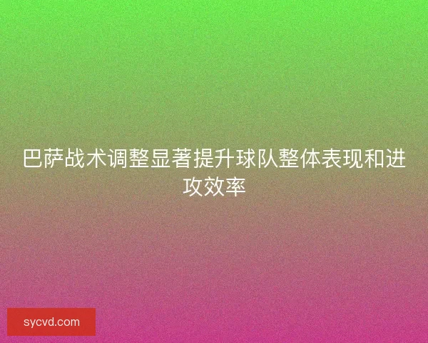 巴萨战术调整显著提升球队整体表现和进攻效率