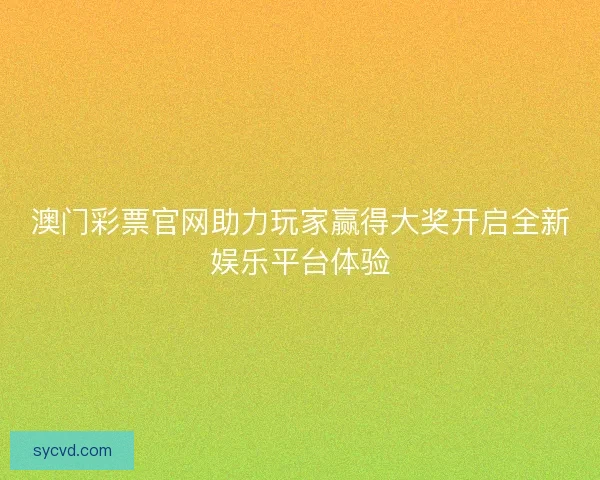 澳门彩票官网助力玩家赢得大奖开启全新娱乐平台体验
