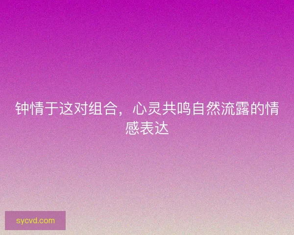 钟情于这对组合，心灵共鸣自然流露的情感表达