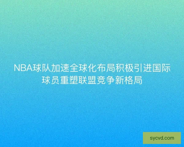 NBA球队加速全球化布局积极引进国际球员重塑联盟竞争新格局