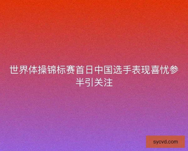 世界体操锦标赛首日中国选手表现喜忧参半引关注
