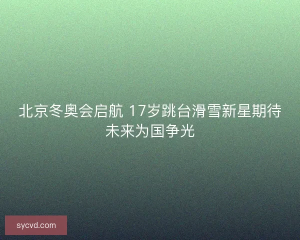 北京冬奥会启航 17岁跳台滑雪新星期待未来为国争光