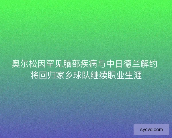 奥尔松因罕见脑部疾病与中日德兰解约 将回归家乡球队继续职业生涯