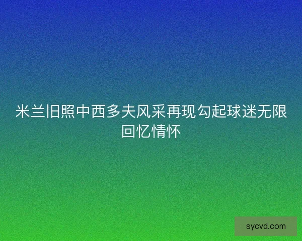 米兰旧照中西多夫风采再现勾起球迷无限回忆情怀