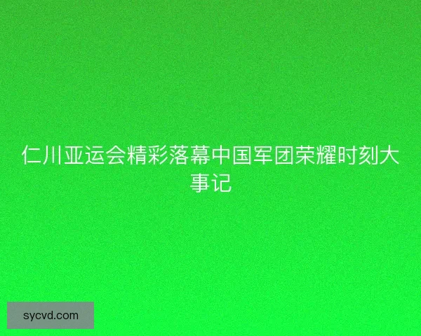 仁川亚运会精彩落幕中国军团荣耀时刻大事记