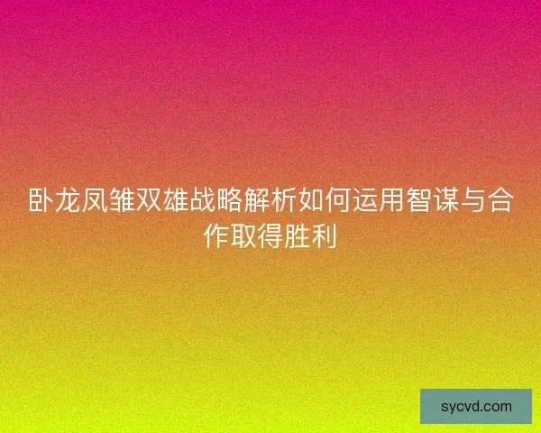 卧龙凤雏双雄战略解析如何运用智谋与合作取得胜利