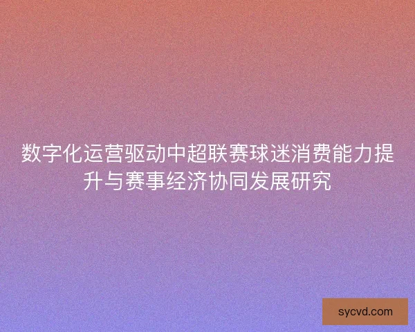 数字化运营驱动中超联赛球迷消费能力提升与赛事经济协同发展研究